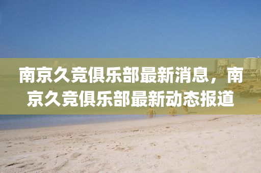 南京久競俱樂部最新消息，南京久競俱樂部最新動(dòng)態(tài)報(bào)道