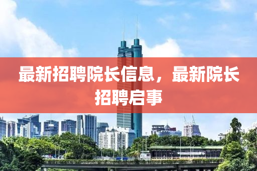 最新招聘院長信息，最新院長招聘啟事
