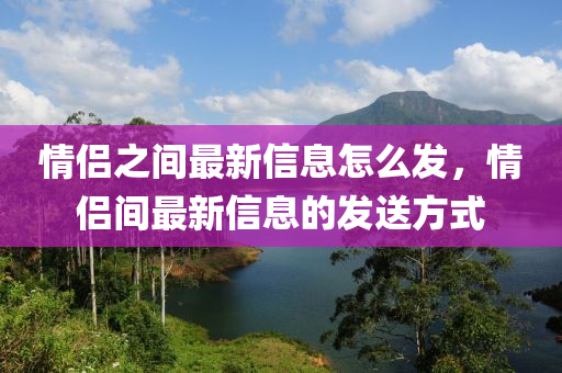 情侶之間最新信息怎么發(fā)，情侶間最新信息的發(fā)送方式