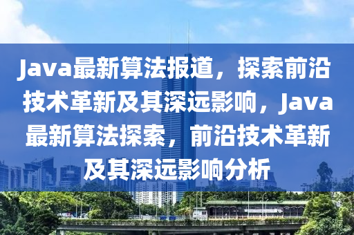 Java最新算法報(bào)道，探索前沿技術(shù)革新及其深遠(yuǎn)影響，Java最新算法探索，前沿技術(shù)革新及其深遠(yuǎn)影響分析