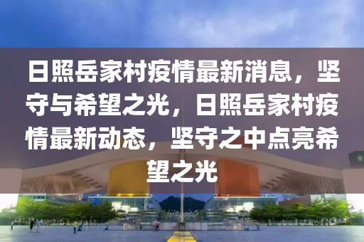 日照岳家村疫情最新消息，堅(jiān)守與希望之光，日照岳家村疫情最新動(dòng)態(tài)，堅(jiān)守之中點(diǎn)亮希望之光