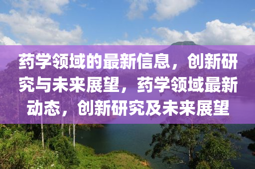 藥學(xué)領(lǐng)域的最新信息，創(chuàng)新研究與未來展望，藥學(xué)領(lǐng)域最新動態(tài)，創(chuàng)新研究及未來展望