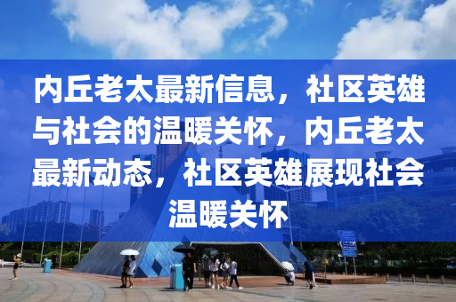 內(nèi)丘老太最新信息，社區(qū)英雄與社會的溫暖關(guān)懷，內(nèi)丘老太最新動態(tài)，社區(qū)英雄展現(xiàn)社會溫暖關(guān)懷