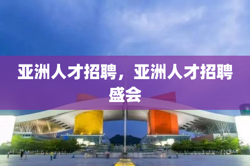 亞洲人才招聘，亞洲人才招聘盛會
