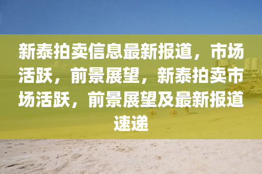 新泰拍賣信息最新報道，市場活躍，前景展望，新泰拍賣市場活躍，前景展望及最新報道速遞