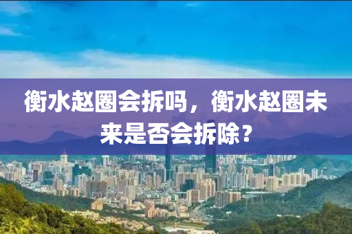 衡水趙圈會拆嗎，衡水趙圈未來是否會拆除？