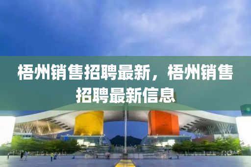 梧州銷售招聘最新，梧州銷售招聘最新信息