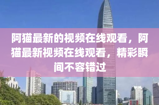 阿貓最新的視頻在線觀看，阿貓最新視頻在線觀看，精彩瞬間不容錯過