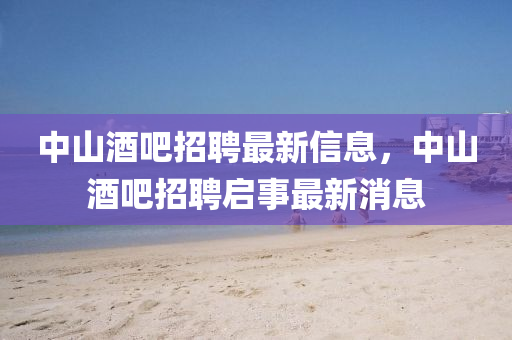 中山酒吧招聘最新信息，中山酒吧招聘啟事最新消息