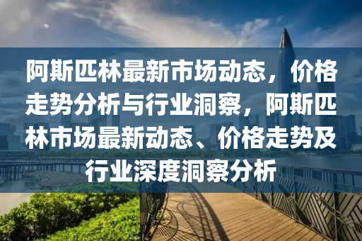 阿斯匹林最新市場動態(tài)，價格走勢分析與行業(yè)洞察，阿斯匹林市場最新動態(tài)、價格走勢及行業(yè)深度洞察分析