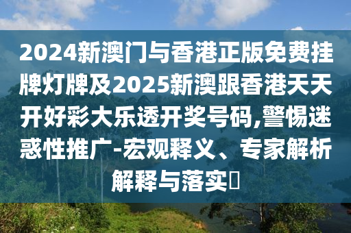 2024新澳門(mén)與香港正版免費(fèi)掛牌燈牌及2025新澳跟香港天天開(kāi)好彩大樂(lè)透開(kāi)獎(jiǎng)號(hào)碼,警惕迷惑性推廣-宏觀釋義、專家解析解釋與落實(shí)?
