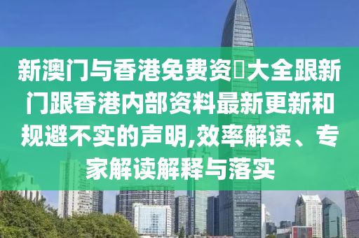 新澳門與香港免費(fèi)資枓大全跟新門跟香港內(nèi)部資料最新更新和規(guī)避不實(shí)的聲明,效率解讀、專家解讀解釋與落實(shí)