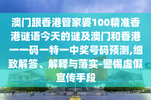 澳門(mén)跟香港管家婆100精準(zhǔn)香港謎語(yǔ)今天的謎及澳門(mén)和香港一一碼一特一中獎(jiǎng)號(hào)碼預(yù)測(cè),細(xì)致解答、解釋與落實(shí)-警惕虛假宣傳手段