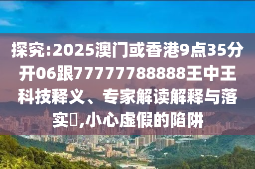 探究:2025澳門或香港9點35分開06跟77777788888王中王科技釋義、專家解讀解釋與落實?,小心虛假的陷阱