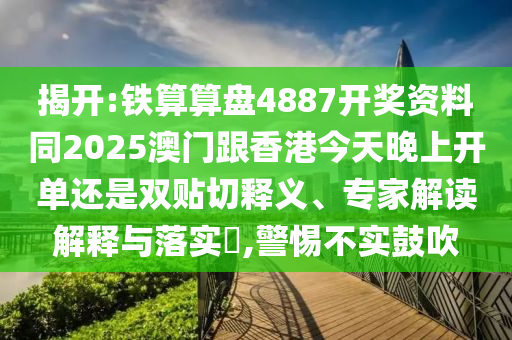 揭開:鐵算算盤4887開獎(jiǎng)資料同2025澳門跟香港今天晚上開單還是雙貼切釋義、專家解讀解釋與落實(shí)?,警惕不實(shí)鼓吹