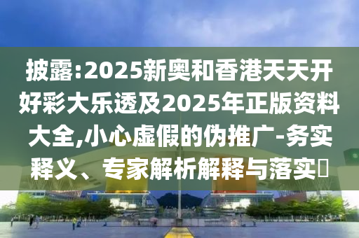 披露:2025新奧和香港天天開好彩大樂透及2025年正版資料大全,小心虛假的偽推廣-務(wù)實(shí)釋義、專家解析解釋與落實(shí)?