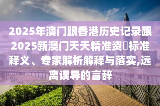 2025年澳門跟香港歷史記錄跟2025新澳門天天精準(zhǔn)資枓標(biāo)準(zhǔn)釋義、專家解析解釋與落實(shí),遠(yuǎn)離誤導(dǎo)的言辭