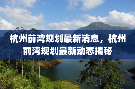 杭州前灣規(guī)劃最新消息，杭州前灣規(guī)劃最新動(dòng)態(tài)揭秘