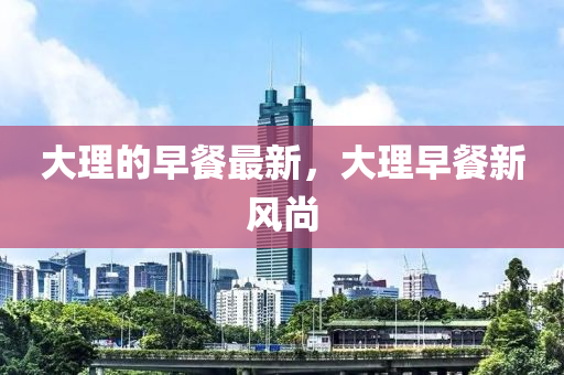 大理的早餐最新，大理早餐新風(fēng)尚