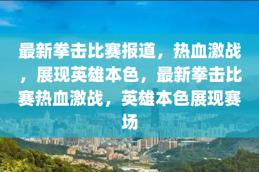 最新拳擊比賽報道，熱血激戰(zhàn)，展現(xiàn)英雄本色，最新拳擊比賽熱血激戰(zhàn)，英雄本色展現(xiàn)賽場