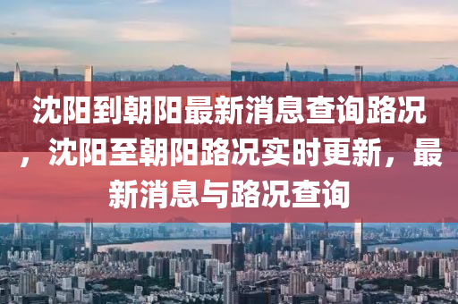 沈陽到朝陽最新消息查詢路況，沈陽至朝陽路況實時更新，最新消息與路況查詢