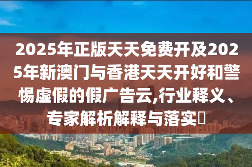 2025年正版天天免費(fèi)開及2025年新澳門與香港天天開好和警惕虛假的假廣告云,行業(yè)釋義、專家解析解釋與落實?