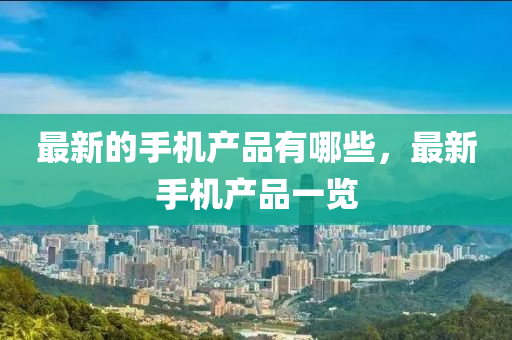 最新的手機產(chǎn)品有哪些，最新手機產(chǎn)品一覽