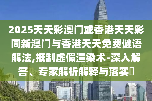 2025天天彩澳門或香港天天彩同新澳門與香港天天免費(fèi)謎語(yǔ)解法,抵制虛假渲染術(shù)-深入解答、專家解析解釋與落實(shí)?