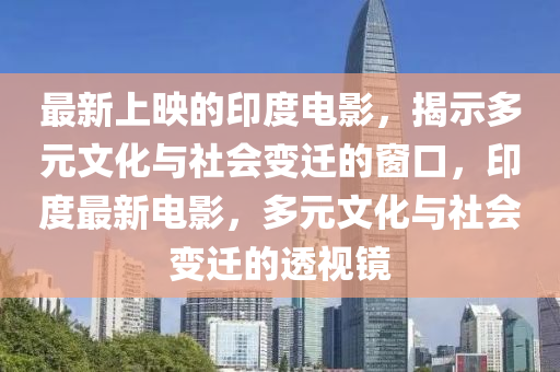 最新上映的印度電影，揭示多元文化與社會(huì)變遷的窗口，印度最新電影，多元文化與社會(huì)變遷的透視鏡