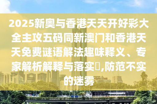 2025新奧與香港天天開好彩大全主攻五碼同新澳門和香港天天免費謎語解法趣味釋義、專家解析解釋與落實?,防范不實的迷霧