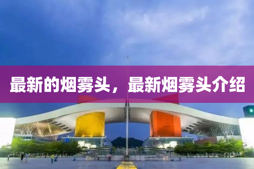 最新的煙霧頭，最新煙霧頭介紹