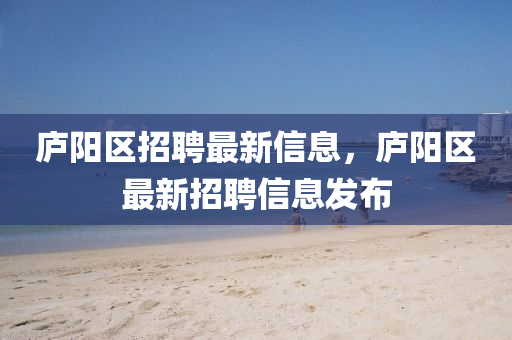 廬陽區(qū)招聘最新信息，廬陽區(qū)最新招聘信息發(fā)布