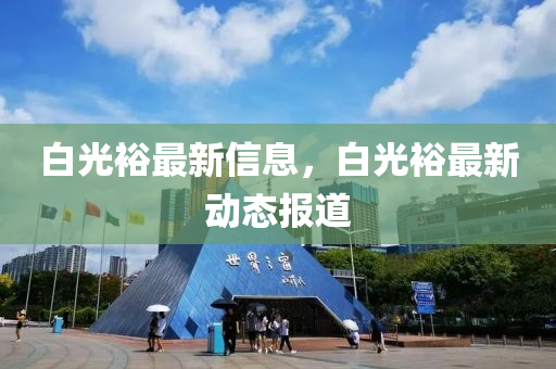 白光裕最新信息，白光裕最新動態(tài)報道