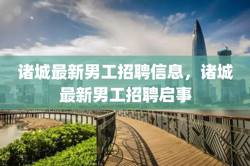 諸城最新男工招聘信息，諸城最新男工招聘啟事