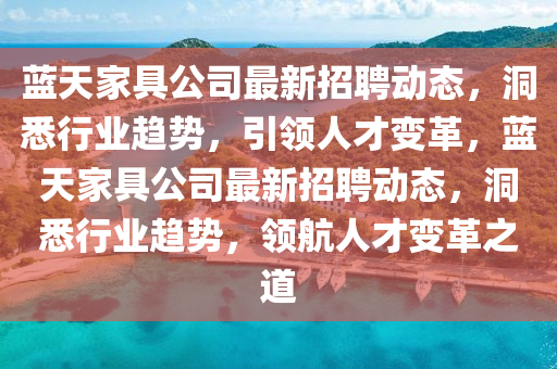 藍天家具公司最新招聘動態(tài)，洞悉行業(yè)趨勢，引領人才變革，藍天家具公司最新招聘動態(tài)，洞悉行業(yè)趨勢，領航人才變革之道