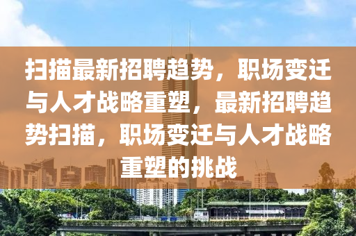 掃描最新招聘趨勢，職場變遷與人才戰(zhàn)略重塑，最新招聘趨勢掃描，職場變遷與人才戰(zhàn)略重塑的挑戰(zhàn)