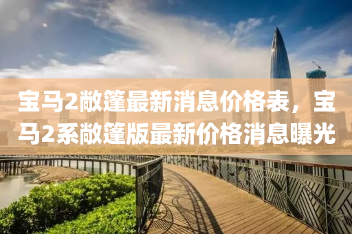 寶馬2敞篷最新消息價格表，寶馬2系敞篷版最新價格消息曝光