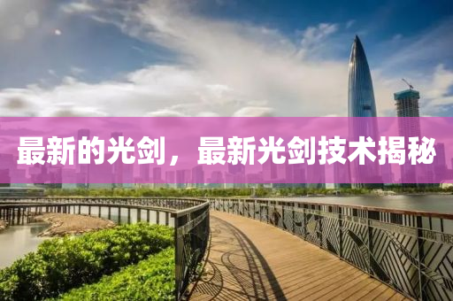 最新的光劍，最新光劍技術(shù)揭秘