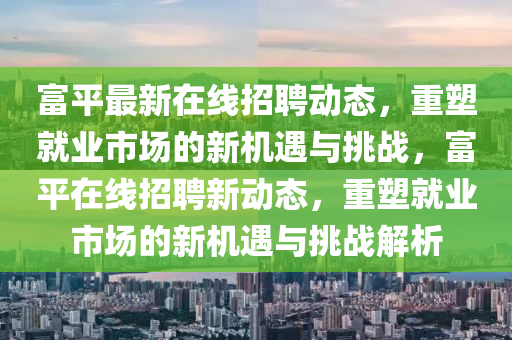 富平最新在線招聘動(dòng)態(tài)，重塑就業(yè)市場(chǎng)的新機(jī)遇與挑戰(zhàn)，富平在線招聘新動(dòng)態(tài)，重塑就業(yè)市場(chǎng)的新機(jī)遇與挑戰(zhàn)解析