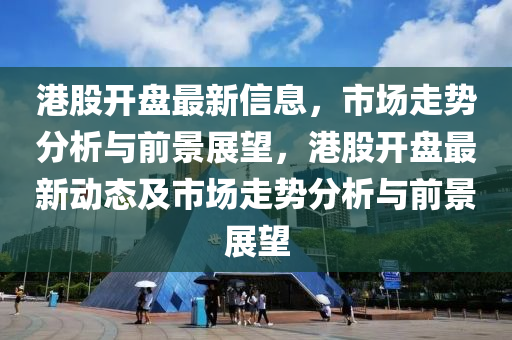 港股開盤最新信息，市場走勢分析與前景展望，港股開盤最新動(dòng)態(tài)及市場走勢分析與前景展望
