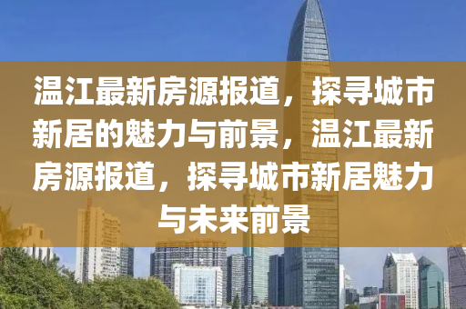 溫江最新房源報道，探尋城市新居的魅力與前景，溫江最新房源報道，探尋城市新居魅力與未來前景