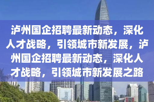 瀘州國(guó)企招聘最新動(dòng)態(tài)，深化人才戰(zhàn)略，引領(lǐng)城市新發(fā)展，瀘州國(guó)企招聘最新動(dòng)態(tài)，深化人才戰(zhàn)略，引領(lǐng)城市新發(fā)展之路
