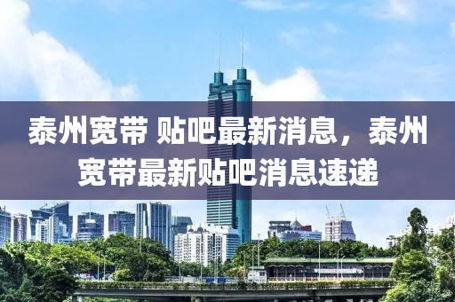泰州寬帶 貼吧最新消息，泰州寬帶最新貼吧消息速遞