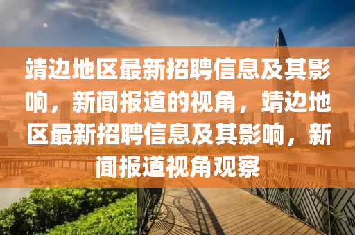 靖邊地區(qū)最新招聘信息及其影響，新聞報道的視角，靖邊地區(qū)最新招聘信息及其影響，新聞報道視角觀察