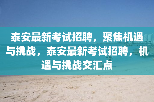 泰安最新考試招聘，聚焦機(jī)遇與挑戰(zhàn)，泰安最新考試招聘，機(jī)遇與挑戰(zhàn)交匯點(diǎn)