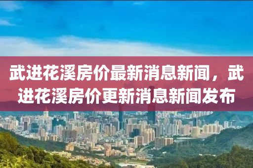 武進花溪房價最新消息新聞，武進花溪房價更新消息新聞發(fā)布
