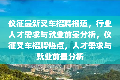 儀征最新叉車招聘報道，行業(yè)人才需求與就業(yè)前景分析，儀征叉車招聘熱點，人才需求與就業(yè)前景分析