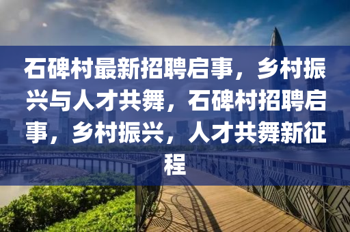 石碑村最新招聘啟事，鄉(xiāng)村振興與人才共舞，石碑村招聘啟事，鄉(xiāng)村振興，人才共舞新征程