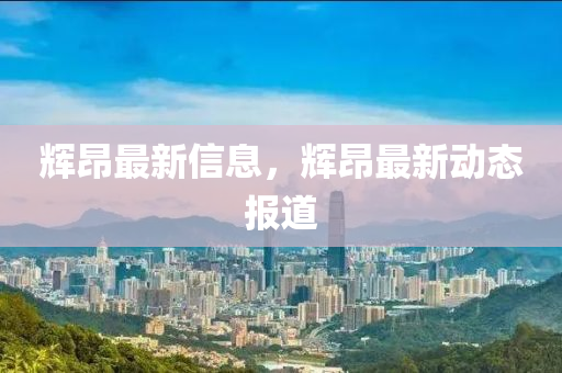 輝昂最新信息，輝昂最新動(dòng)態(tài)報(bào)道