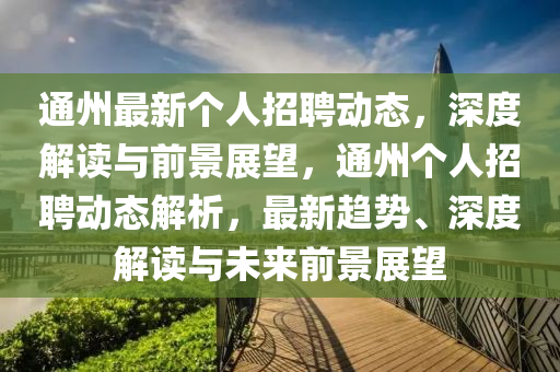 通州最新個(gè)人招聘動(dòng)態(tài)，深度解讀與前景展望，通州個(gè)人招聘動(dòng)態(tài)解析，最新趨勢(shì)、深度解讀與未來(lái)前景展望